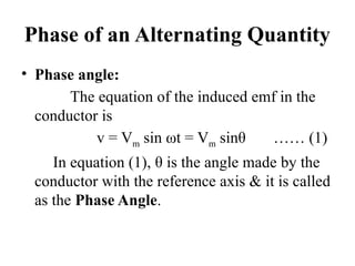 Phase of an Alternating Quantity
• Phase angle:
The equation of the induced emf in the
conductor is
v = Vm sin ωt = Vm sinθ …… (1)
In equation (1), θ is the angle made by the
conductor with the reference axis & it is called
as the Phase Angle.
 