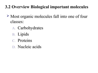 3.2 Overview Biological important molecules
 Most organic molecules fall into one of four
classes:
A. Carbohydrates
B. Lipids
C. Proteins
D. Nucleic acids
 