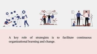 A key role of strategists is to facilitate continuous
organizational learning and change.
 