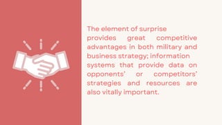 The element of surprise
provides great competitive
advantages in both military and
business strategy; information
systems that provide data on
opponents’ or competitors’
strategies and resources are
also vitally important.
 