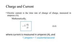 Charge and Current
• Electric current is the time rate of change of charge, measured in
amperes (A).
Mathematically,
where current is measured in amperes (A), and
1 ampere = 1 coulomb/second
 