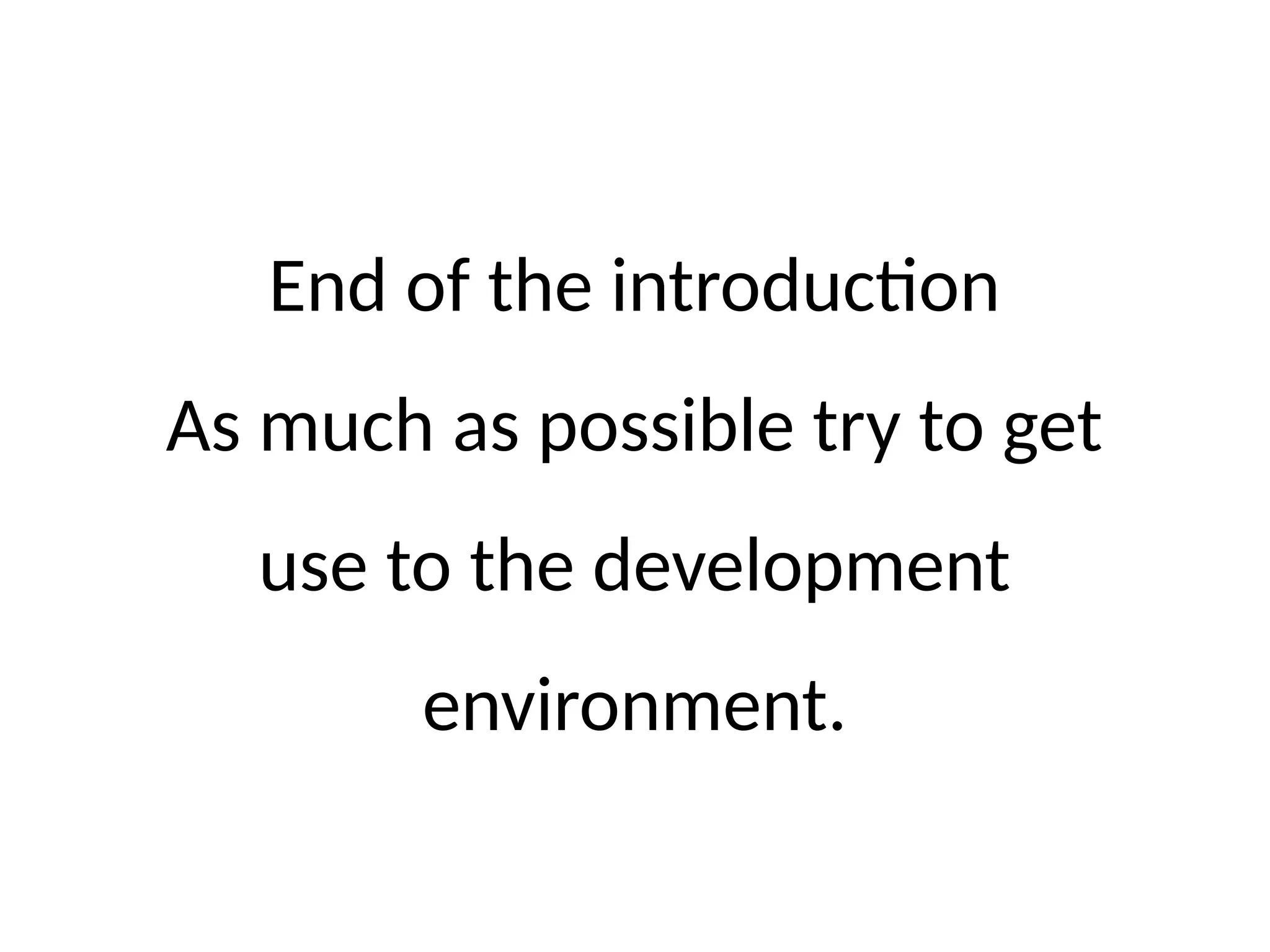 End of the introduction
As much as possible try to get
use to the development
environment.
 