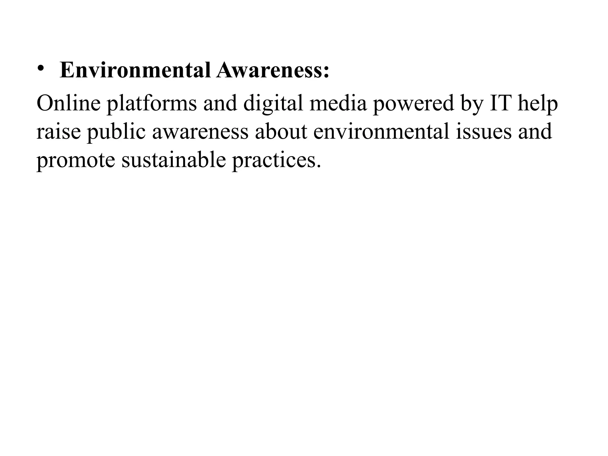 • Environmental Awareness:
Online platforms and digital media powered by IT help
raise public awareness about environmental issues and
promote sustainable practices.
 