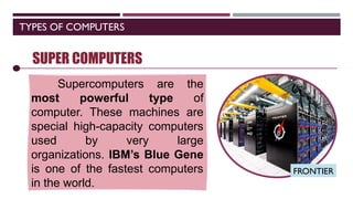 TYPES OF COMPUTERS
SOFTWARE
SUPER COMPUTERS
Supercomputers are the
most powerful type of
computer. These machines are
special high-capacity computers
used by very large
organizations. IBM’s Blue Gene
is one of the fastest computers
in the world.
FRONTIER
 