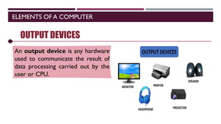 ELEMENTS OF A COMPUTER
SOFTWARE
OUTPUT DEVICES
An output device is any hardware
used to communicate the result of
data processing carried out by the
user or CPU.
 