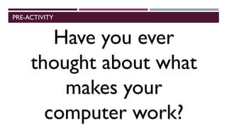 PRE-ACTIVITY
Have you ever
thought about what
makes your
computer work?
 