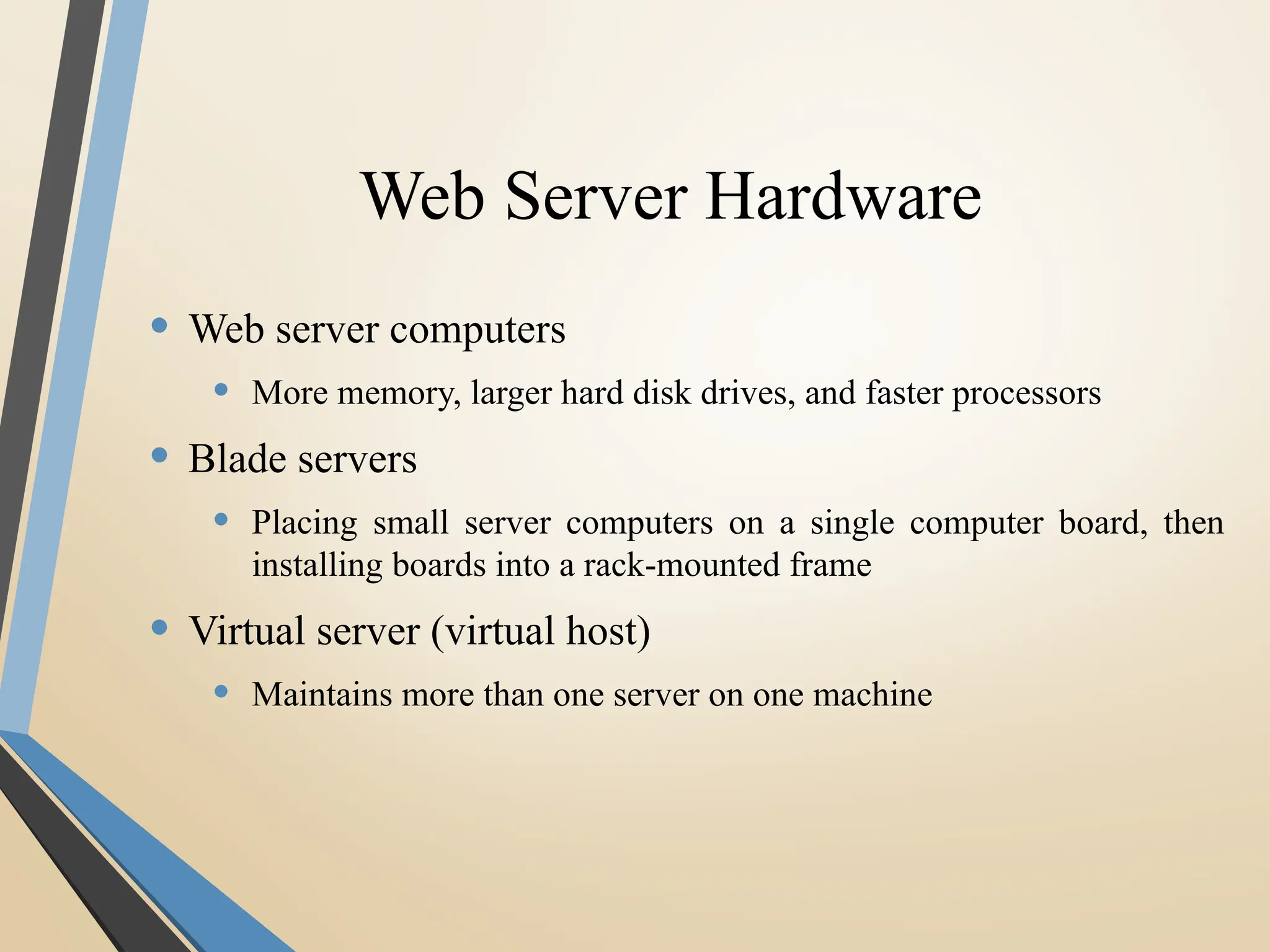 Web Server Hardware
• Web server computers
• More memory, larger hard disk drives, and faster processors
• Blade servers
• Placing small server computers on a single computer board, then
installing boards into a rack-mounted frame
• Virtual server (virtual host)
• Maintains more than one server on one machine
 