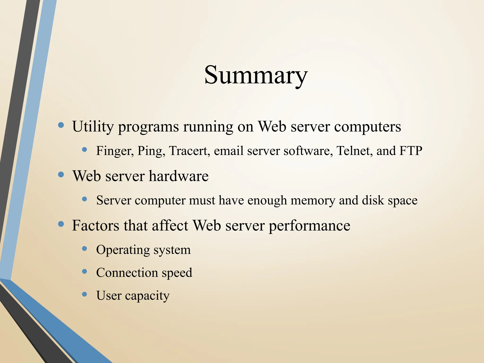 Summary
• Utility programs running on Web server computers
• Finger, Ping, Tracert, email server software, Telnet, and FTP
• Web server hardware
• Server computer must have enough memory and disk space
• Factors that affect Web server performance
• Operating system
• Connection speed
• User capacity
 