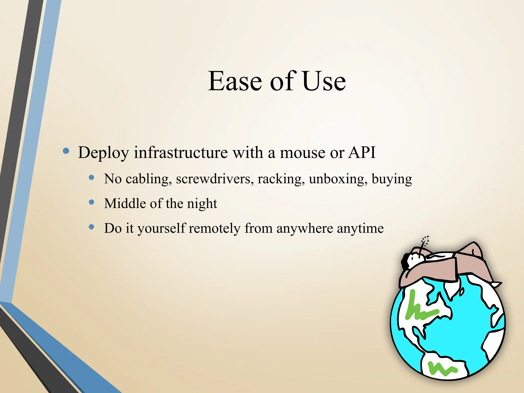 Ease of Use
• Deploy infrastructure with a mouse or API
• No cabling, screwdrivers, racking, unboxing, buying
• Middle of the night
• Do it yourself remotely from anywhere anytime
 