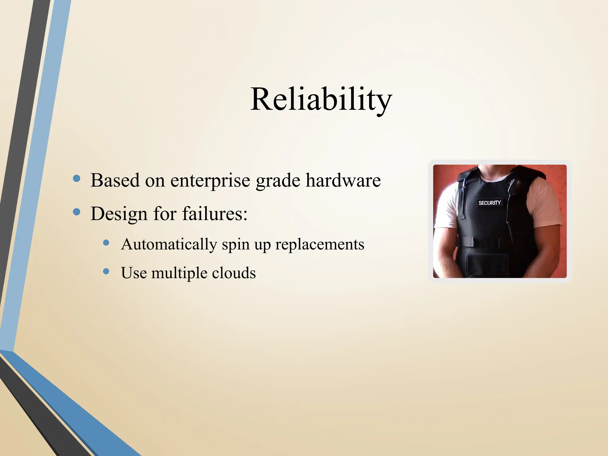 Reliability
• Based on enterprise grade hardware
• Design for failures:
• Automatically spin up replacements
• Use multiple clouds
 