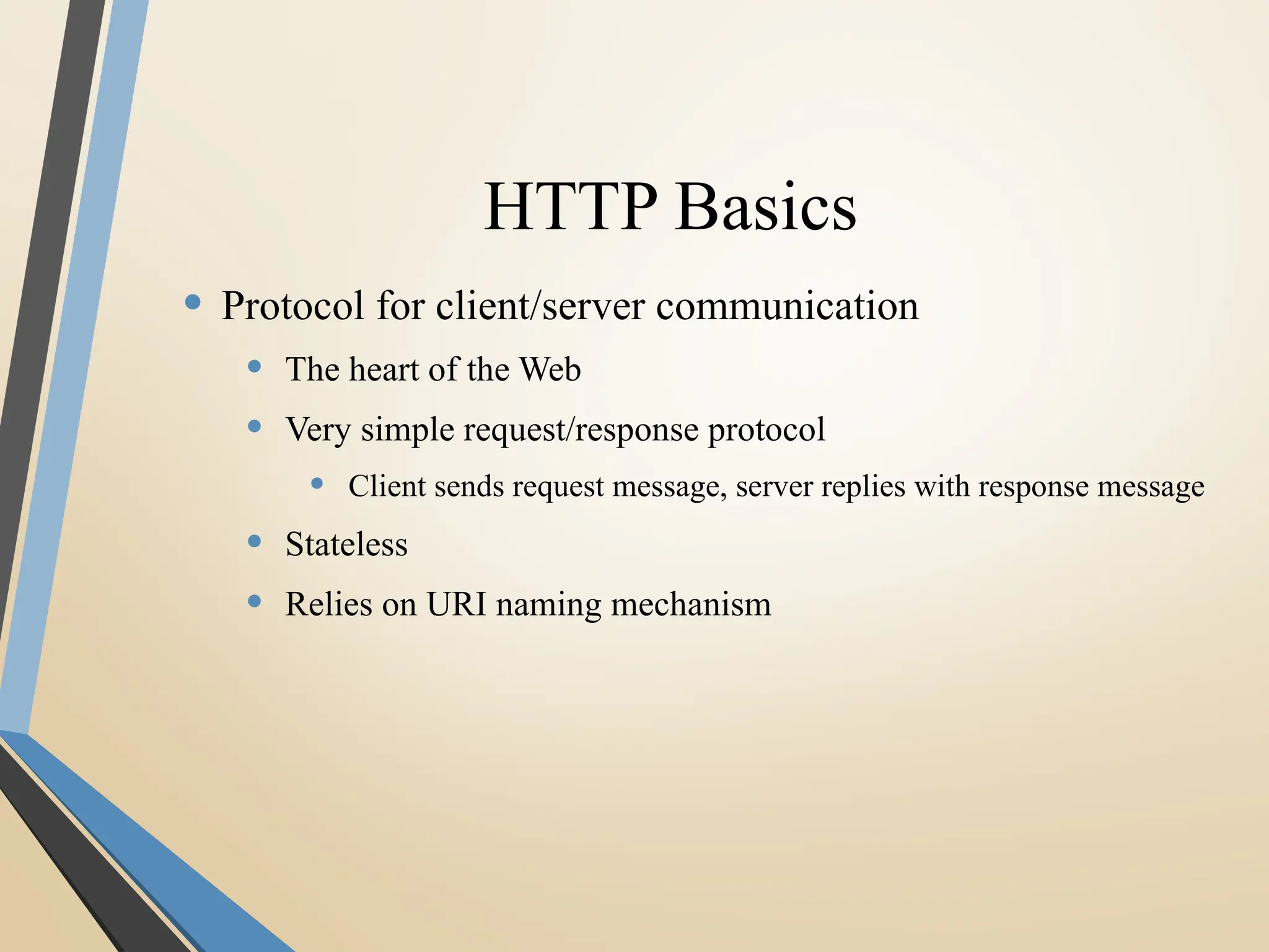 HTTP Basics
• Protocol for client/server communication
• The heart of the Web
• Very simple request/response protocol
• Client sends request message, server replies with response message
• Stateless
• Relies on URI naming mechanism
 