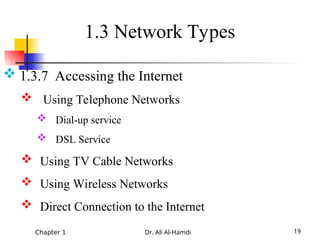 Chapter 1 Dr. Ali Al-Hamdi 19
 1.3.7 Accessing the Internet
 Using Telephone Networks
 Dial-up service
 DSL Service
 Using TV Cable Networks
 Using Wireless Networks
 Direct Connection to the Internet
1.3 Network Types
 