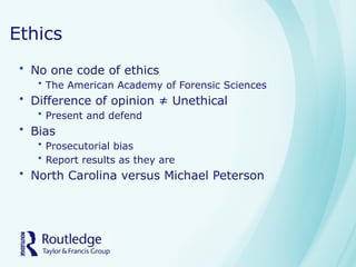 Ethics
• No one code of ethics
• The American Academy of Forensic Sciences
• Difference of opinion ≠ Unethical
• Present and defend
• Bias
• Prosecutorial bias
• Report results as they are
• North Carolina versus Michael Peterson
 