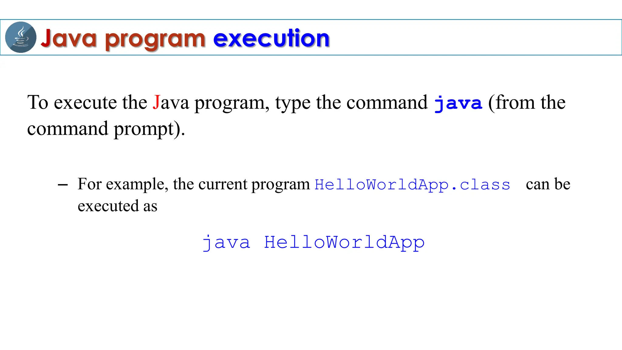 Java program execution
To execute the Java program, type the command java (from the
command prompt).
– For example, the current program HelloWorldApp.class can be
executed as
java HelloWorldApp
 