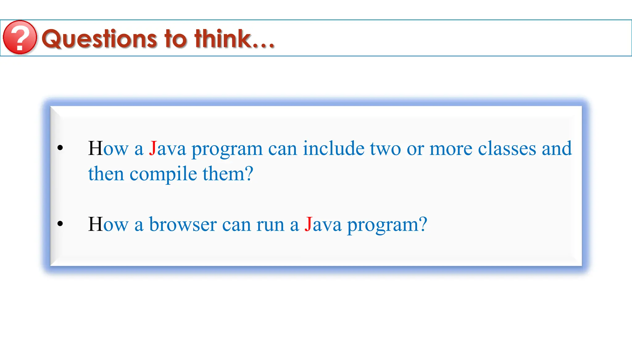 Questions to think…
• How a Java program can include two or more classes and
then compile them?
• How a browser can run a Java program?
 