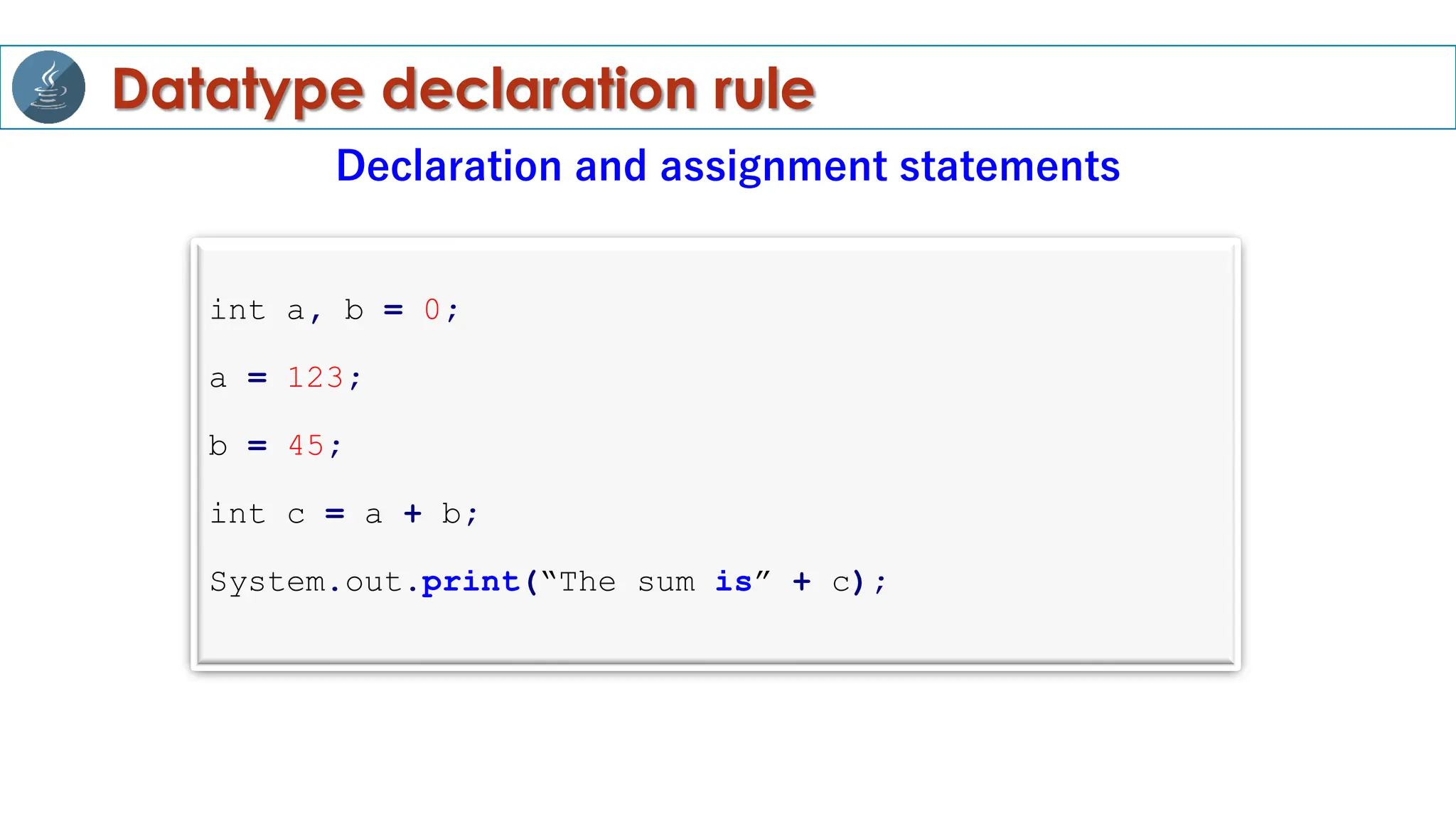 Datatype declaration rule
Declaration and assignment statements
int a, b = 0;
a = 123;
b = 45;
int c = a + b;
System.out.print(“The sum is” + c);
 