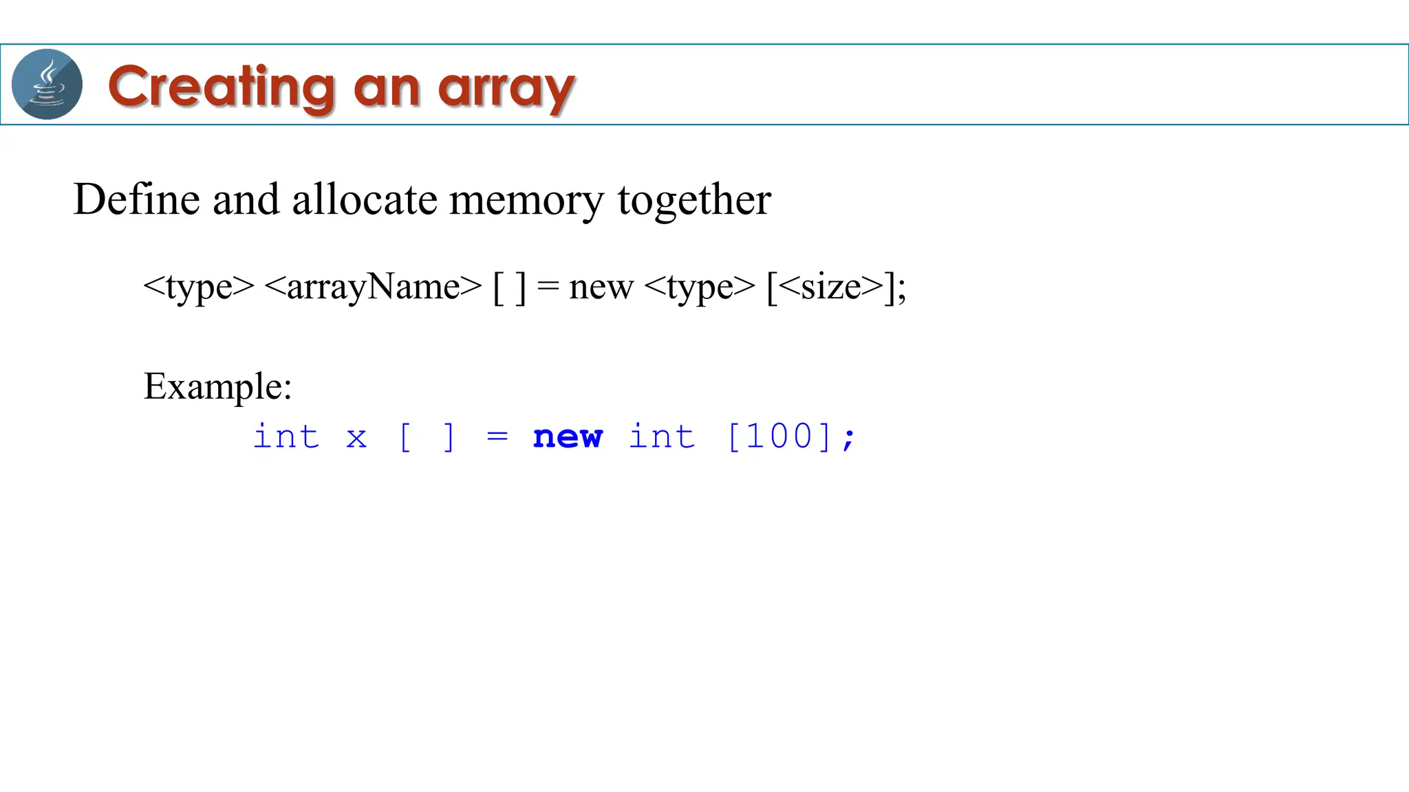 Define and allocate memory together
<type> <arrayName> [ ] = new <type> [<size>];
Example:
int x [ ] = new int [100];
Creating an array
 