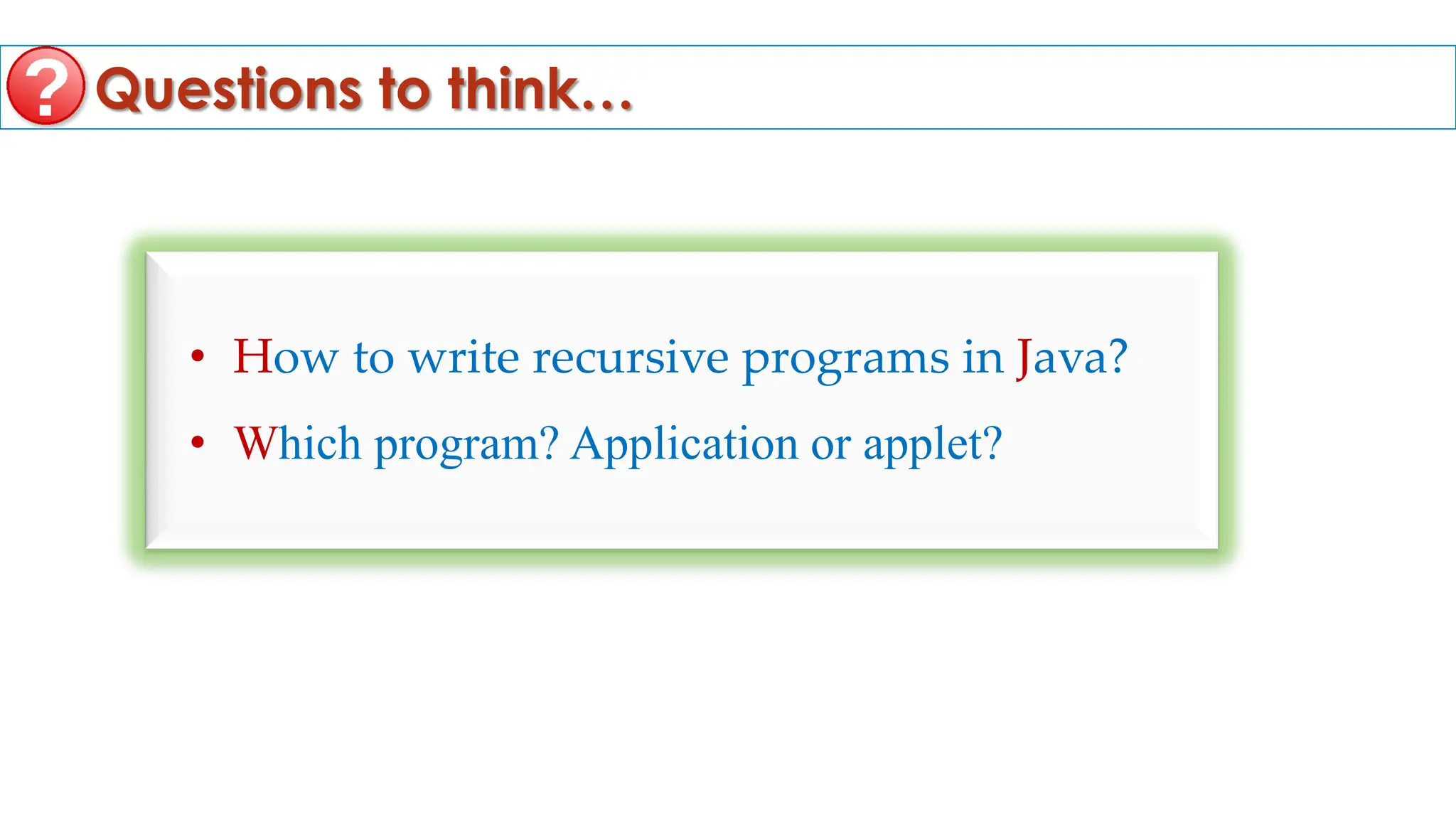 Questions to think…
• How to write recursive programs in Java?
• Which program? Application or applet?
 