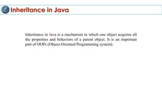 Inheritance in Java
Inheritance in Java is a mechanism in which one object acquires all
the properties and behaviors of a parent object. It is an important
part of OOPs (Object-Oriented Programming system).
 