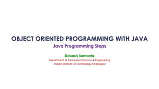OBJECT ORIENTED PROGRAMMING WITH JAVA
Java Programming Steps
Debasis Samanta
Department of Computer Science & Engineering
Indian Institute of Technology Kharagpur
 