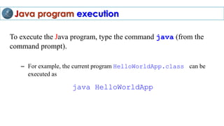 Java program execution
To execute the Java program, type the command java (from the
command prompt).
– For example, the current program HelloWorldApp.class can be
executed as
java HelloWorldApp
 