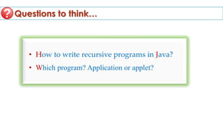 Questions to think…
• How to write recursive programs in Java?
• Which program? Application or applet?
 