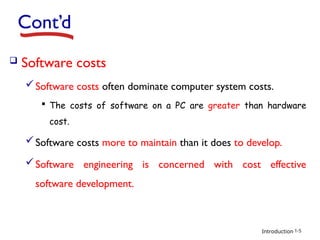 Introduction
Cont’d
 Software costs
Software costs often dominate computer system costs.
 The costs of software on a PC are greater than hardware
cost.
Software costs more to maintain than it does to develop.
Software engineering is concerned with cost effective
software development.
1-5
 