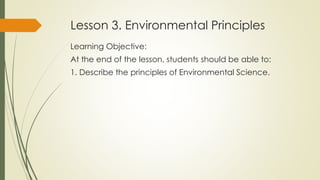 Lesson 3. Environmental Principles
Learning Objective:
At the end of the lesson, students should be able to:
1. Describe the principles of Environmental Science.
 