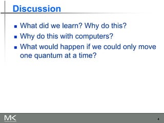 4
Discussion
◼ What did we learn? Why do this?
◼ Why do this with computers?
◼ What would happen if we could only move
one quantum at a time?
 