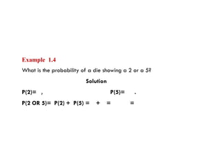 Example 1.4
What is the probability of a die showing a 2 or a 5?
Solution
P(2)= , P(5)= .
P(2 OR 5)= P(2) + P(5) = + = =
 