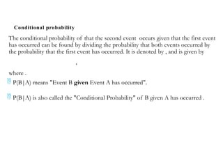 Conditional probability
The conditional probability of that the second event occurs given that the first event
has occurred can be found by dividing the probability that both events occurred by
the probability that the first event has occurred. It is denoted by , and is given by
,
where .
 P(B|A) means "Event B given Event A has occurred".
 P(B|A) is also called the "Conditional Probability" of B given A has occurred .
 