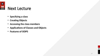 29
Next Lecture
• Specifying a class
• Creating Objects
• Accessing the class members
• Applications of Classes and Objects
• Features of OOPS
 