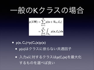 一般のKクラスの場合

•

p(x, Ck)=p(Ck|x)p(x)	


•
•

p(x)はクラスに依らない共通因子	

入力xに対するクラスはp(Ck|x)を最大化
するものを選べば良い

 