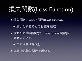 損失関数(Loss Function)
• 損失関数、コスト関数(Cost Function)	

• 最小化することで目標を達成	

• 代わりに効用関数(ユーティリティ関数)を 
考えることも	


• この場合は最大化	

• 本書では損失関数を用いる

 