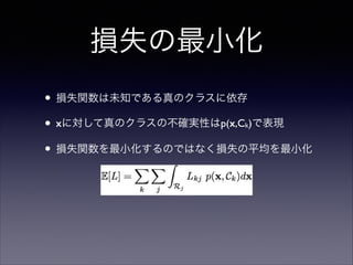 損失の最小化
• 損失関数は未知である真のクラスに依存	

• xに対して真のクラスの不確実性はp(x,C )で表現	

• 損失関数を最小化するのではなく損失の平均を最小化
k

 