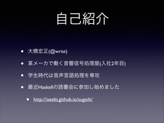 自己紹介
•
•
•
•

大橋宏正(@wrist)	

某メーカで働く音響信号処理屋(入社2年目)	

学生時代は音声言語処理を専攻	

最近Haskellの読書会に参加し始めました	


•

http://iseebi.github.io/sugoih/

 