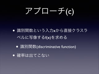 アプローチ(c)
• 識別関数という入力xから直接クラスラ
ベルに写像するf(x)を求める	


• 識別関数(discriminative function)	

• 確率は出てこない

 