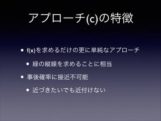アプローチ(c)の特徴
• f(x)を求めるだけの更に単純なアプローチ	

• 緑の縦線を求めることに相当	

• 事後確率に接近不可能	

• 近づきたいでも近付けない

 