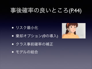 事後確率の良いところ(P.44)

• リスク最小化	

• 棄却オプション(θの導入)	

• クラス事前確率の補正	

• モデルの結合

 