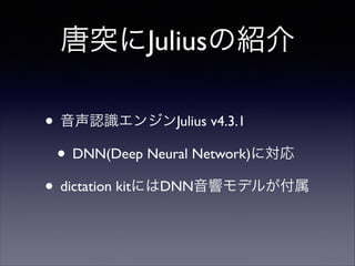 唐突にJuliusの紹介
• 音声認識エンジンJulius v4.3.1	

• DNN(Deep Neural Network)に対応	

• dictation kitにはDNN音響モデルが付属

 