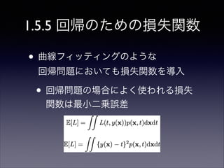 1.5.5 回帰のための損失関数

• 曲線フィッティングのような 
回帰問題においても損失関数を導入	


• 回帰問題の場合によく使われる損失
関数は最小二乗誤差

 