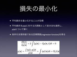 損失の最小化
• 平均損失を最小化することが目標	

• 平均損失をy(x)に対する汎関数として変分法を適用し、 
y(x)について解く	


• 条件付き期待値である回帰関数(regression function)を得る

 