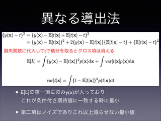 異なる導出法
損失関数に代入してtで積分を取るとクロス項は消える

• E[L]の第一項にのみy(x)が入っており 
これが条件付き期待値に一致する時に最小	


• 第二項はノイズでありこれ以上減らせない最小値

 