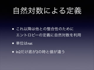 自然対数による定義
• これ以降は他との整合性のために 
エントロピーの定義に自然対数を利用	


• 単位はnat	

• ln2だけ底が2の時と値が違う

 