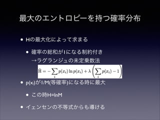 最大のエントロピーを持つ確率分布

• Hの最大化によって求まる	

• 確率の総和が1になる制約付き 
→ラグランジュの未定乗数法	

!

• p(x )が1/M(等確率)になる時に最大	

• この時H=lnM	

• イェンセンの不等式からも導ける
i

 