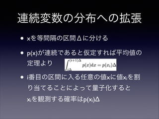 連続変数の分布への拡張
• xを等間隔の区間Δに分ける	

• p(x)が連続であると仮定すれば平均値の
定理より	


• i番目の区間に入る任意の値xに値x を割
i

り当てることによって量子化すると 
xiを観測する確率はp(xi)Δ

 