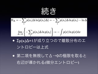 続き

• Σp(x )Δ=1が成り立つので離散分布のエ
i

ントロピーは上式	


• 第二項を無視してΔ→0の極限を取ると
右辺が導かれる(微分エントロピー)

 
