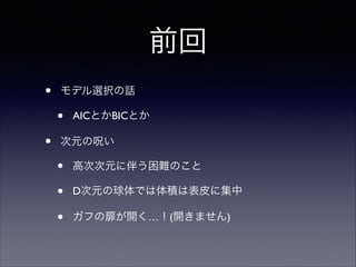 前回
•

モデル選択の話	


•
•

AICとかBICとか	


次元の呪い	


•
•
•

高次次元に伴う困難のこと	

D次元の球体では体積は表皮に集中	

ガフの扉が開く…！(開きません)

 
