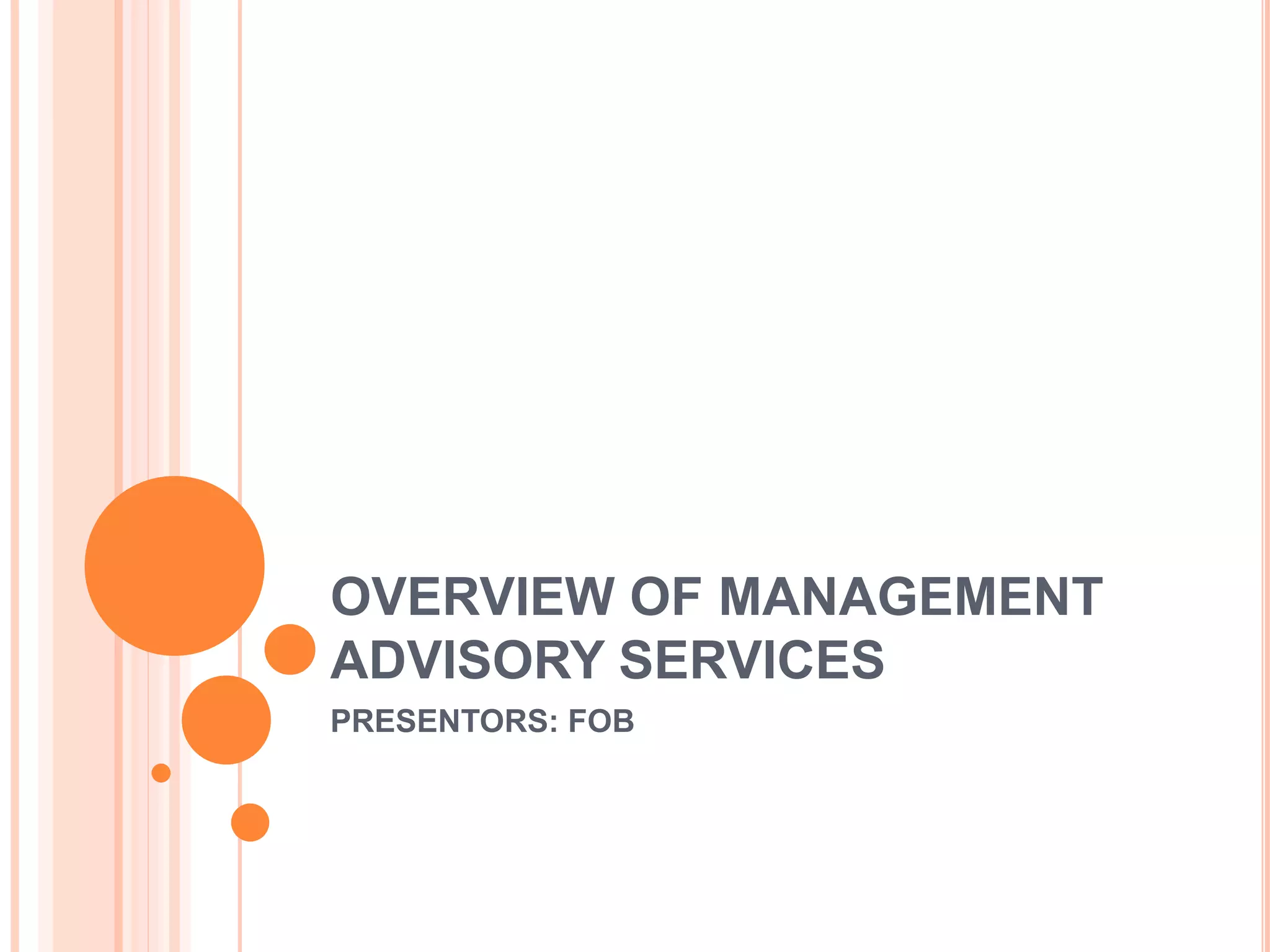 OVERVIEW OF MANAGEMENT
ADVISORY SERVICES
PRESENTORS: FOB
 