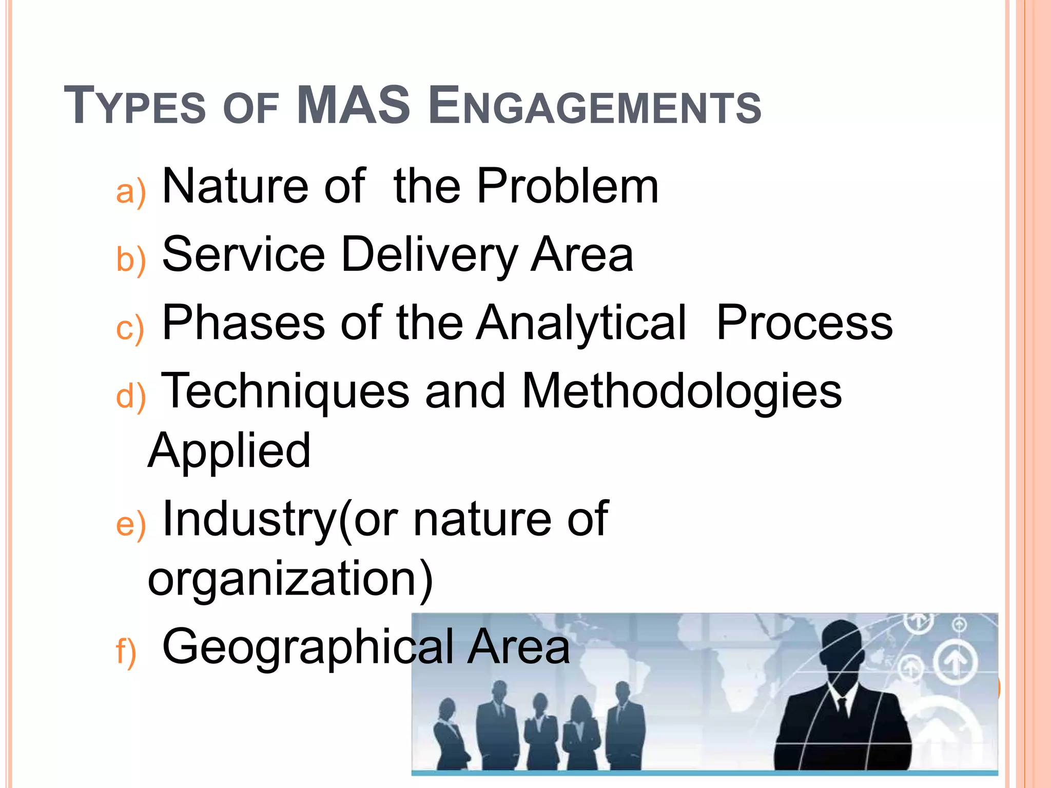 TYPES OF MAS ENGAGEMENTS
a) Nature of the Problem
b) Service Delivery Area
c) Phases of the Analytical Process
d) Techniques and Methodologies
Applied
e) Industry(or nature of
organization)
f) Geographical Area
 